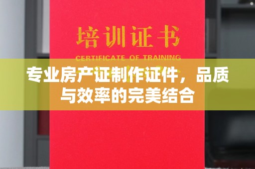 海阳专业房产证制作证件，品质与效率的完美结合